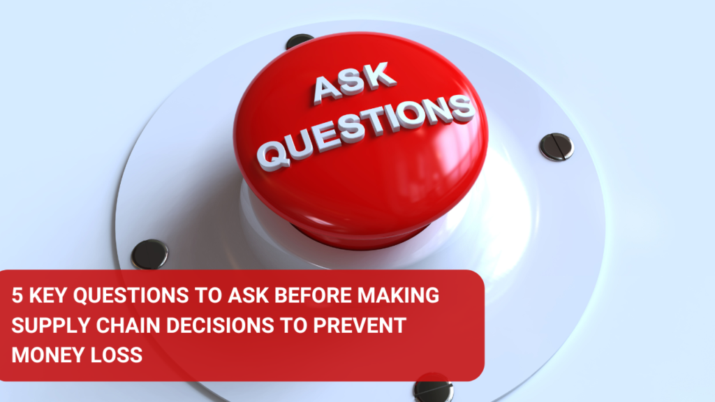 Here are 5 key questions to ask before making supply chain decisions to prevent money loss:
